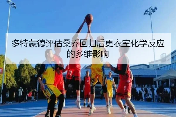 多特蒙德评估桑乔回归后更衣室化学反应的多维影响