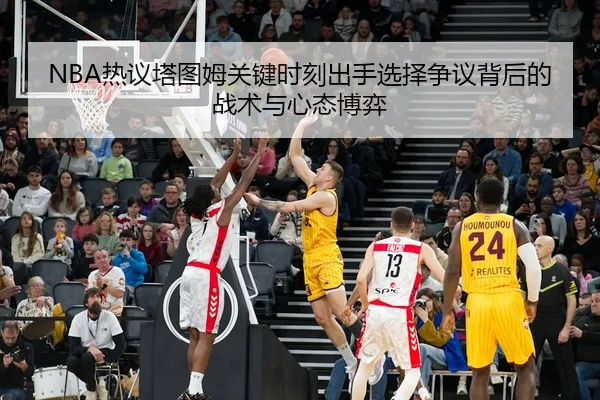 NBA热议塔图姆关键时刻出手选择争议背后的战术与心态博弈